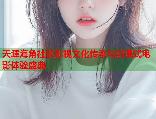 天涯海角社区影视文化传承与沉浸式电影体验盛典  第1张