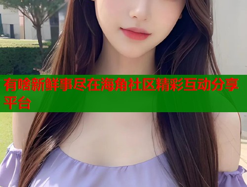有啥新鲜事尽在海角社区精彩互动分享平台  第1张