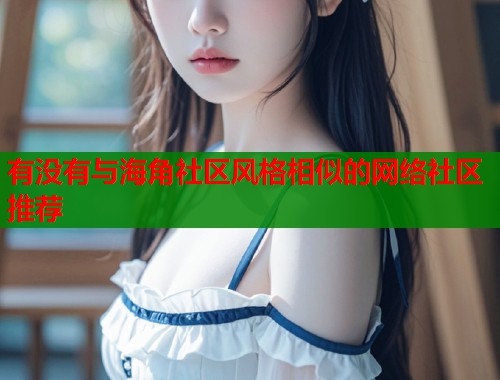 有没有与海角社区风格相似的网络社区推荐  第1张