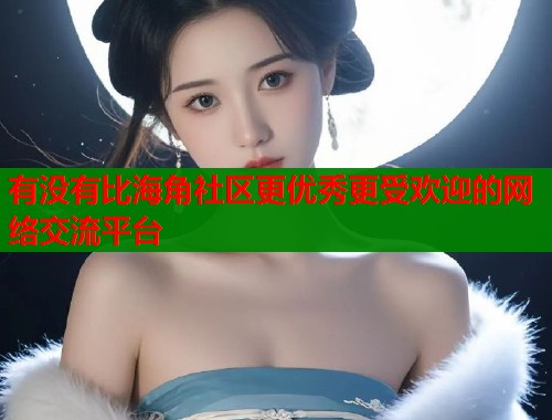 有没有比海角社区更优秀更受欢迎的网络交流平台  第1张