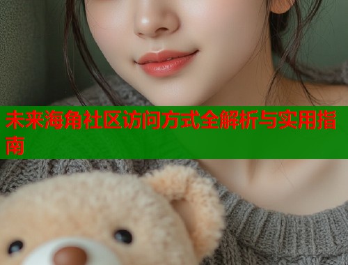 未来海角社区访问方式全解析与实用指南  第2张
