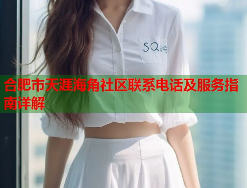 合肥市天涯海角社区联系电话及服务指南详解  第1张