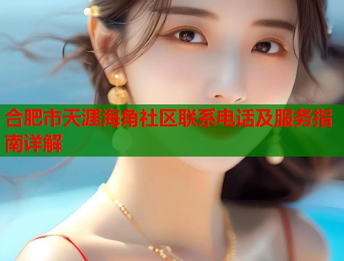 合肥市天涯海角社区联系电话及服务指南详解  第2张