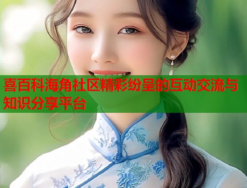 喜百科海角社区精彩纷呈的互动交流与知识分享平台  第1张