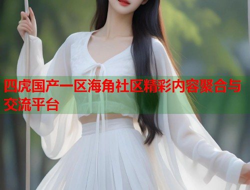 四虎国产一区海角社区精彩内容聚合与交流平台  第1张