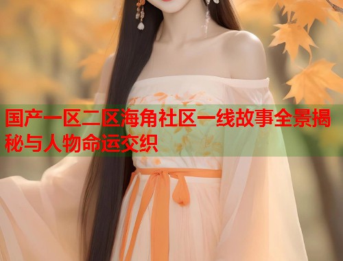 国产一区二区海角社区一线故事全景揭秘与人物命运交织  第1张