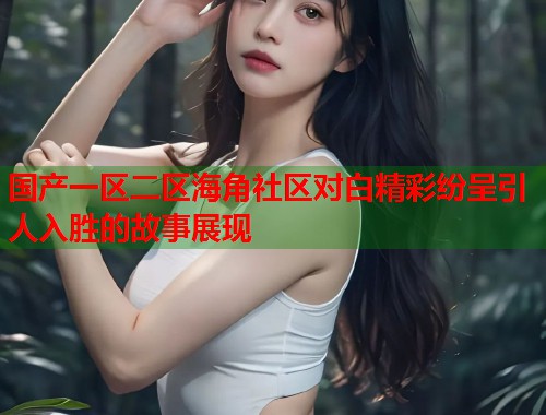 国产一区二区海角社区对白精彩纷呈引人入胜的故事展现  第2张