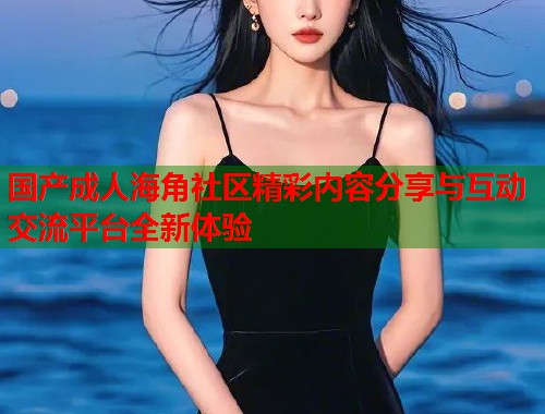 国产成人海角社区精彩内容分享与互动交流平台全新体验  第1张