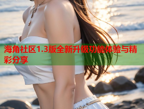 海角社区1.3版全新升级功能体验与精彩分享  第1张