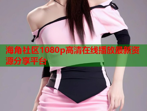 海角社区1080p高清在线播放最新资源分享平台  第1张