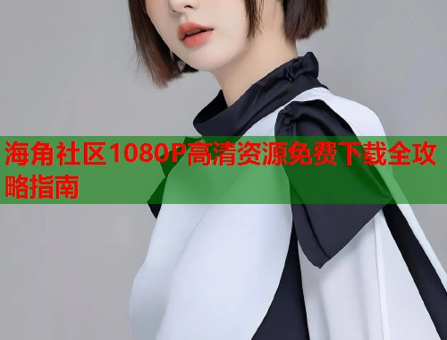 海角社区1080P高清资源免费下载全攻略指南  第2张