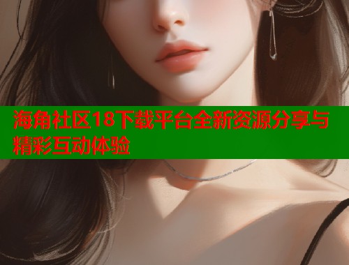 海角社区18下载平台全新资源分享与精彩互动体验  第1张