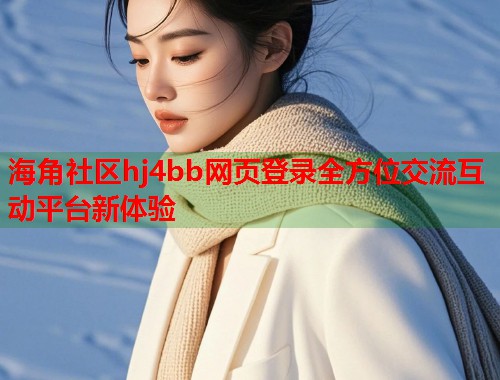 海角社区hj4bb网页登录全方位交流互动平台新体验  第1张
