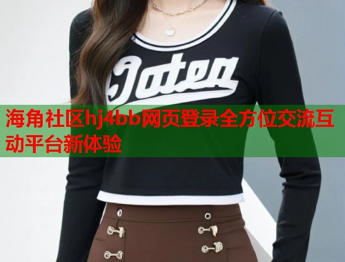 海角社区hj4bb网页登录全方位交流互动平台新体验  第2张