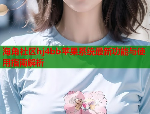 海角社区hj4bb苹果系统最新功能与使用指南解析  第1张