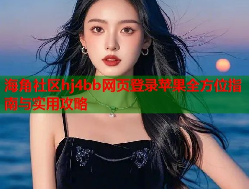 海角社区hj4bb网页登录苹果全方位指南与实用攻略  第2张