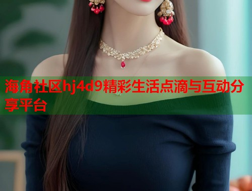 海角社区hj4d9精彩生活点滴与互动分享平台  第1张