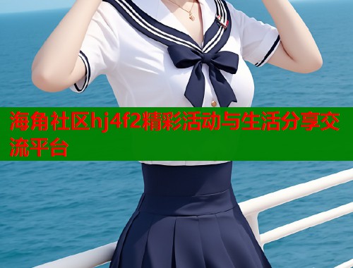 海角社区hj4f2精彩活动与生活分享交流平台  第1张