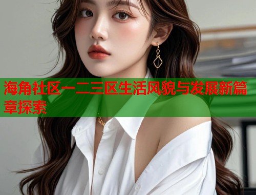 海角社区一二三区生活风貌与发展新篇章探索  第1张