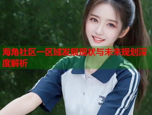 海角社区一区域发展现状与未来规划深度解析  第1张