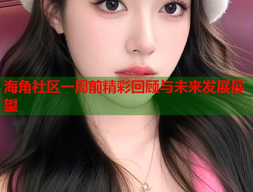 海角社区一周前精彩回顾与未来发展展望  第2张