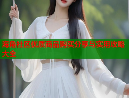 海角社区优质商品购买分享与实用攻略大全  第1张