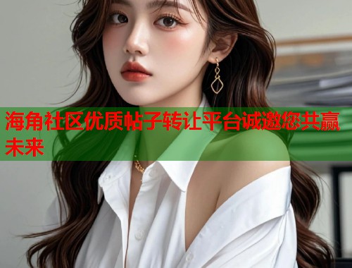 海角社区优质帖子转让平台诚邀您共赢未来  第2张