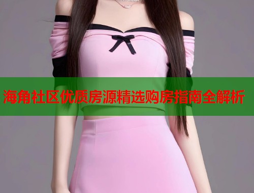 海角社区优质房源精选购房指南全解析  第1张