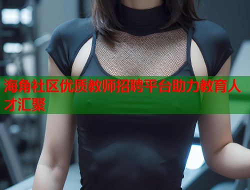 海角社区优质教师招聘平台助力教育人才汇聚  第1张