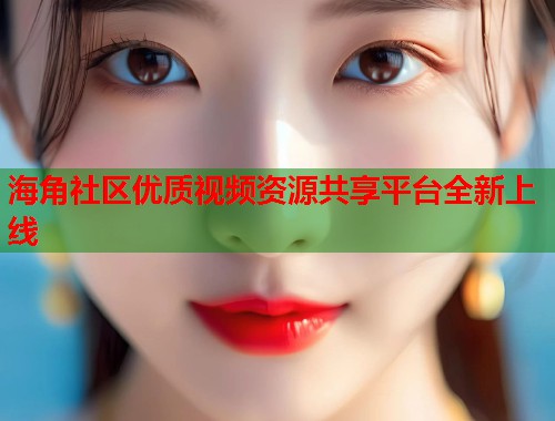 海角社区优质视频资源共享平台全新上线  第1张
