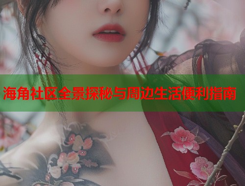 海角社区全景探秘与周边生活便利指南  第1张