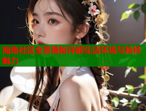 海角社区全景揭秘详解生活环境与独特魅力  第1张
