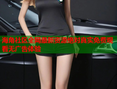海角社区全网最新资源绝对真实免费观看无广告体验  第1张