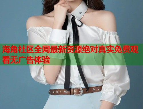 海角社区全网最新资源绝对真实免费观看无广告体验  第2张