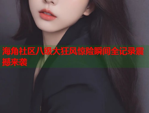 海角社区八级大狂风惊险瞬间全记录震撼来袭  第1张