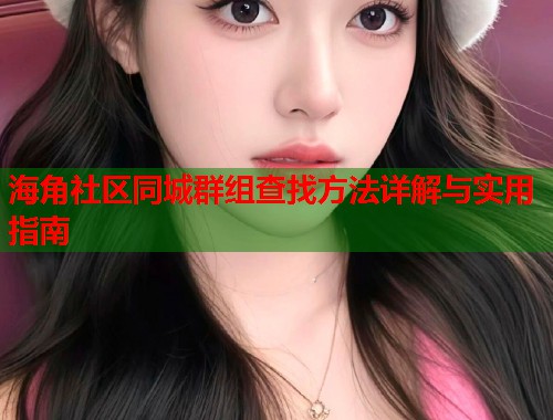 海角社区同城群组查找方法详解与实用指南  第1张