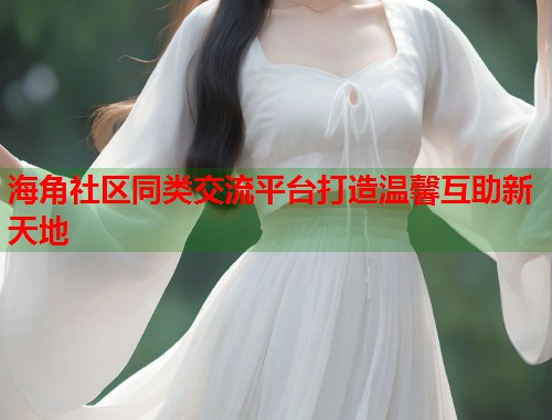 海角社区同类交流平台打造温馨互助新天地  第1张