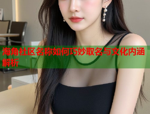 海角社区名称如何巧妙取名与文化内涵解析  第1张