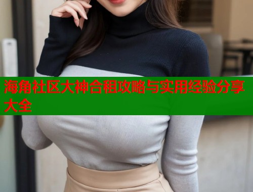 海角社区大神合租攻略与实用经验分享大全  第2张