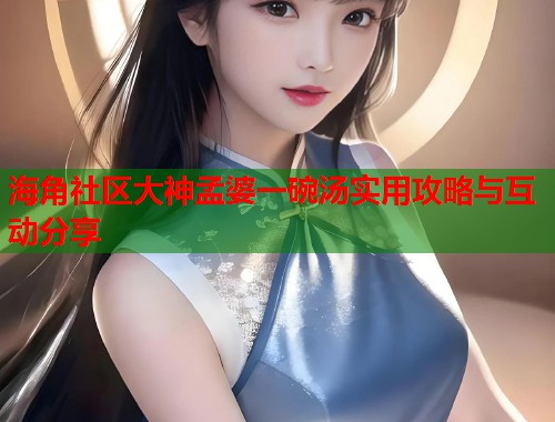 海角社区大神孟婆一碗汤实用攻略与互动分享  第1张