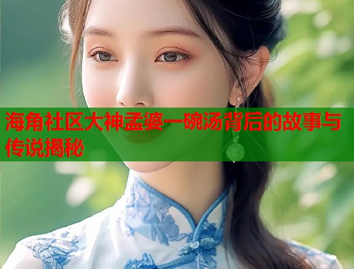海角社区大神孟婆一碗汤背后的故事与传说揭秘  第1张