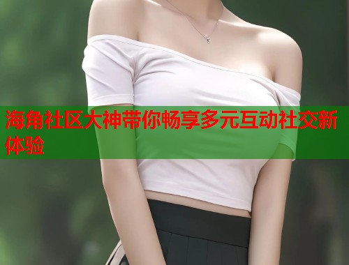 海角社区大神带你畅享多元互动社交新体验  第1张