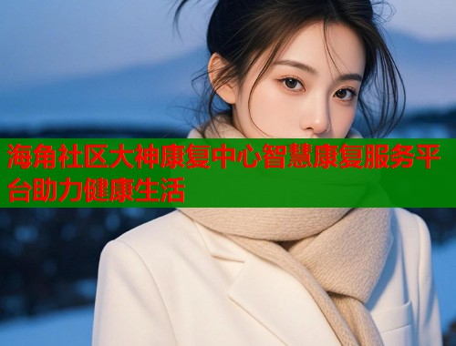海角社区大神康复中心智慧康复服务平台助力健康生活  第1张