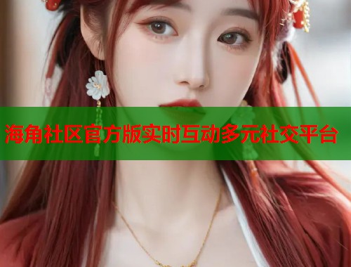 海角社区官方版实时互动多元社交平台  第2张