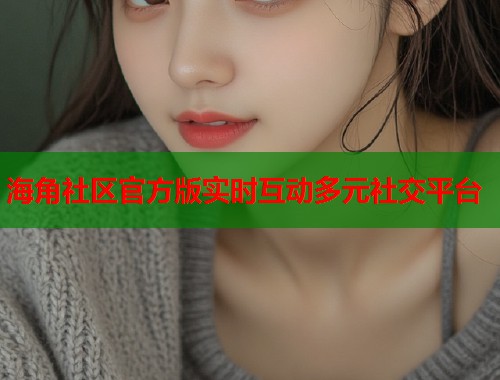 海角社区官方版实时互动多元社交平台  第1张