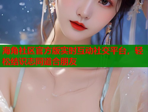 海角社区官方版实时互动社交平台，轻松结识志同道合朋友  第1张