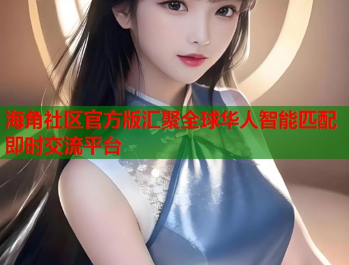 海角社区官方版汇聚全球华人智能匹配即时交流平台  第1张
