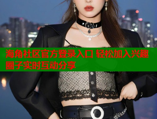 海角社区官方登录入口 轻松加入兴趣圈子实时互动分享  第1张