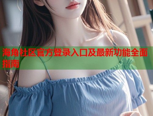 海角社区官方登录入口及最新功能全面指南  第1张