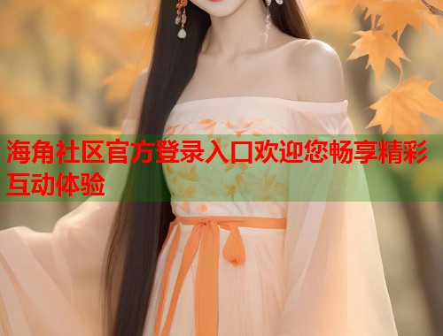 海角社区官方登录入口欢迎您畅享精彩互动体验  第2张